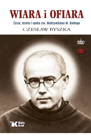 Wiara i ofiara. Życie, dzieło i epoka św. Maksymiliana M. Kolbego