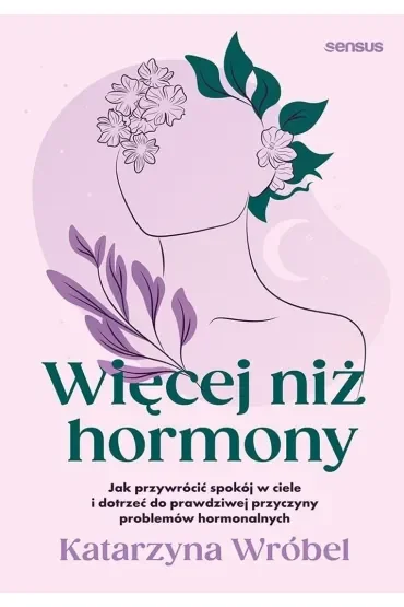 Więcej niż hormony. Jak przywrócić spokój w ciele i dotrzeć do prawdziwej przyczyny problemów hormonalnych