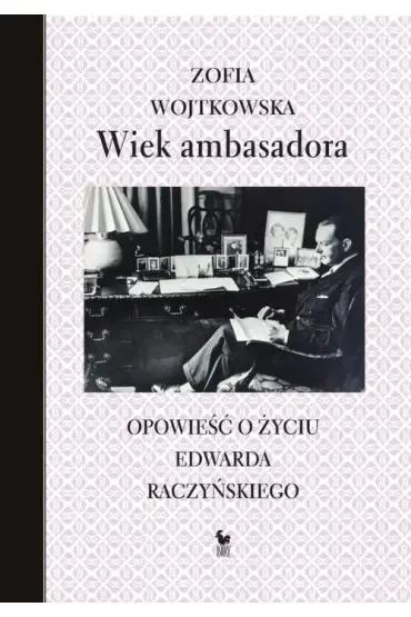 Wiek ambasadora. Opowieść o życiu Edwarda Raczyńskiego