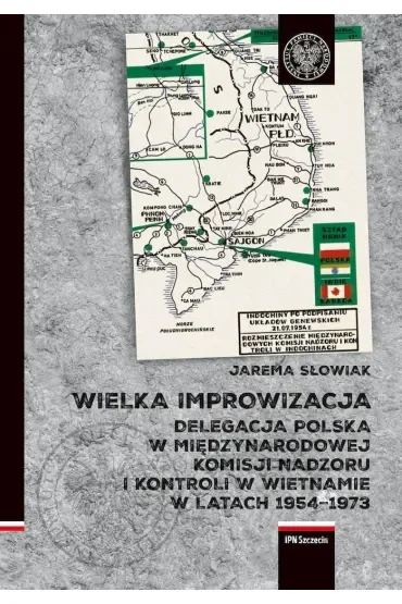 Wielka improwizacja. Delegacja Polska w Międzynarodowej Komisji Nadzoru i Kontroli w Indochinach w latach 1954-1973