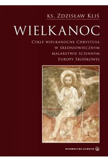 Wielkanoc. Cykle wielkanocne Chrystusa w średniowiecznym malarstwie ściennym Europy Środkowej