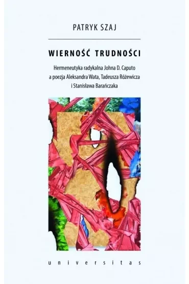 Wierność trudności. Hermeneutyka radykalna Johna D. Caputo a poezja Aleksandra Wata, Tadeusza Różewicza i Stanisława Barańczaka
