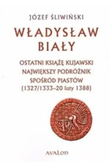 Władysław Biały. Ostatni książę kujawski. Największy podróżnik spośród Piastów (1327/1333 – 20 luty 1388)