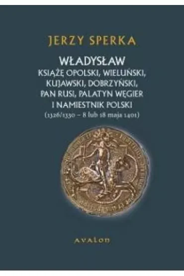 Władysław książę opolski, wieluński, kujawski, dobrzyński, pan Rusi, palatyn Węgier i namiestnik Polski. [1326/1330 – 8 lub 18 maja 1401]
