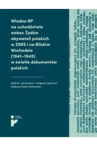 Władze RP na uchodźstwie wobec Żydów obywateli polskich w ZSRR i na Bliskim Wschodzie (1941-1945) w świetle dokumentów polskich