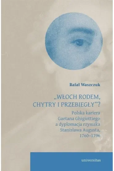 `Włoch rodem, chytry i przebiegły”? Polska kariera Gaetana Ghigiottiego a dyplomacja rzymska Stanisława Augusta, 1760–1796
