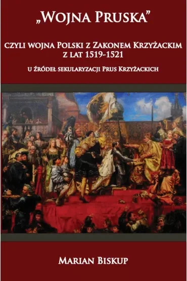 Wojna Pruska, czyli wojna Polski z zakonem krzyżackim z lat 1519-1521. U źródeł sekularyzacji Prus Krzyżackich