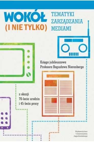 Wokół tematyki zarządzania mediami (i nie tylko). Księga jubileuszowa Profesora Bogusława Nierenberga z okazji 70-lecia urodzin i 45-lecia pracy