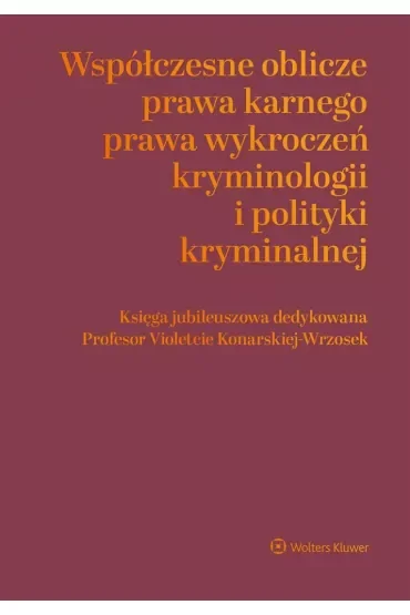 Współczesne oblicza prawa karnego, prawa wykroczeń, kryminologii i polityki kryminalnej. Księga jubileuszowa dedykowana Profesor Violetcie Konarskiej-Wrzosek