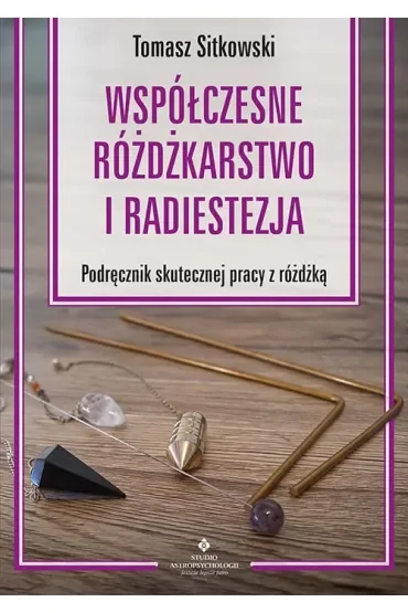 Współczesne różdżkarstwo i radiestezja. Podręcznik skutecznej pracy z różdżką