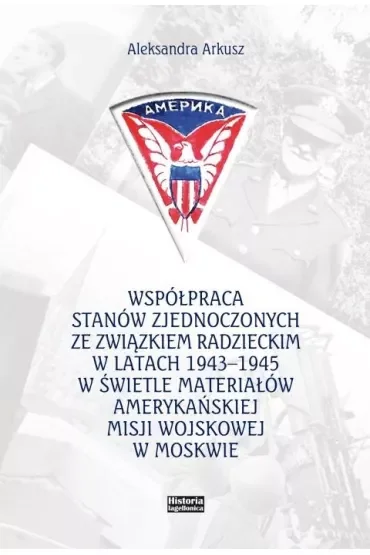 Współpraca Stanów Zjednoczonych ze Związkiem Radzieckim w latach 1943-1945 w świetle materiałów amerykańskiej Misji Wojskowej w Moskwie
