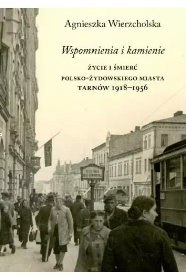 Wspomnienia i kamienie. Życie i śmierć polsko-żydowskiego miasta. Tarnów 1918-1956