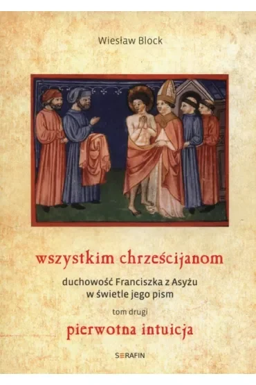 Pierwotna intuicja. Wszystkim chrześcijanom. Duchowoć Franciszka z Asyżu w świetle jego pism. Tom 2