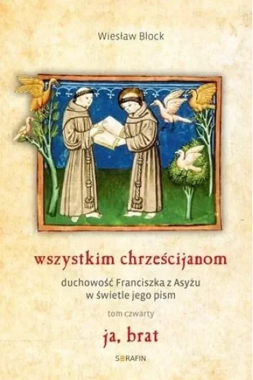 Ja, brat. Wszystkim chrześcijanom. Duchowoć Franciszka z Asyżu w świetle jego pism. Tom 4