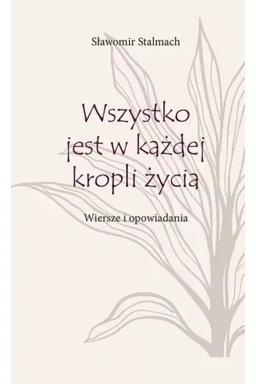 Wszystko jest w każdej kropli życia. Wiersze i opowiadania
