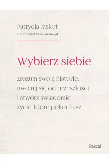 Wybierz siebie. Zrozum swoją historię, uwolnij się od przeszłości i stwórz świadomie życie, które pokochasz