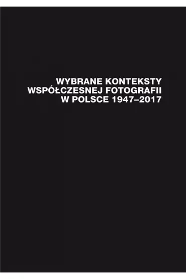Wybrane konteksty współczesnej fotografii w Polsce 1947-2017