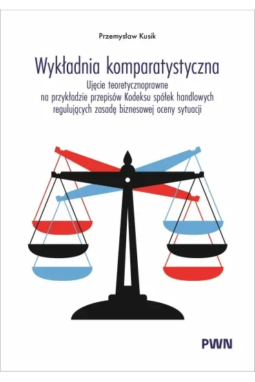 Wykładnia komparatystyczna. Ujęcie teoretycznoprawne na przykładzie przepisów Kodeksu spółek handlowych regulujących zasadę biznesowej oceny sytuacji