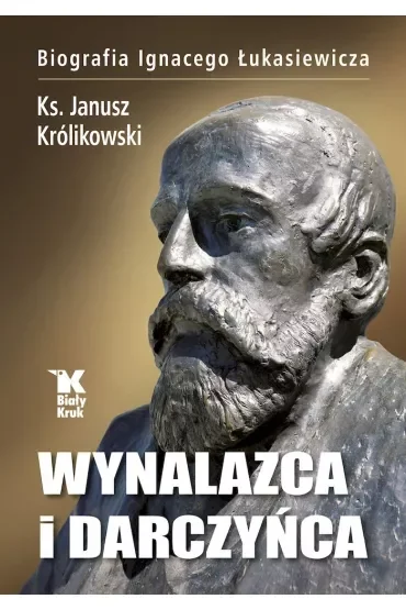 Wynalazca i darczyńca. Biografia Ignacego Łukasiewicza