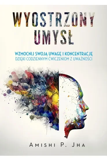 Wyostrzony umysł. Wzmocnij swoją uwagę i koncentrację dzięki codziennym ćwiczeniom z uważności