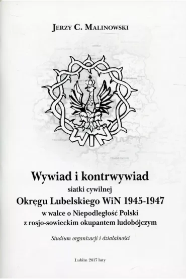Wywiad i kontrwywiad siatki cywilnej Okręgu Lubelskiego WiN 1945-1947 w walce o Niepodległość Polski z rosjo-sowieckim okupantem ludobójczym. Studium organizacji i działalności