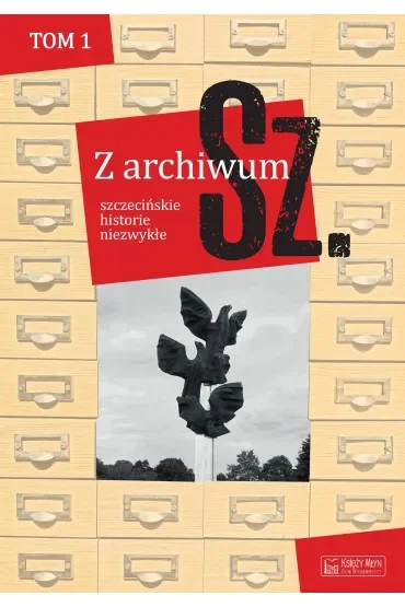 Z archiwum Sz. Tom 1. szczecińskie historie niezwykłe