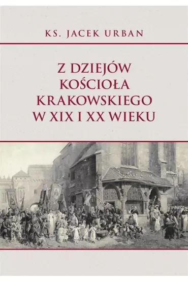 Z dziejów Kościoła krakowskiego w XIX i XX wieku