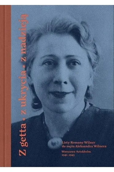 Z getta, z ukrycia, z nadzieją. Listy Romany Wilner do męża Aleksandra Wilnera (Warszawa-Sztokholm, 1941–1945)