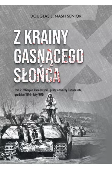 Z krainy gasnącego słońca. Tom 2. IV Korpus Pancerny SS i próby odsieczy Budapesztu, grudzień 1944 – luty 1945