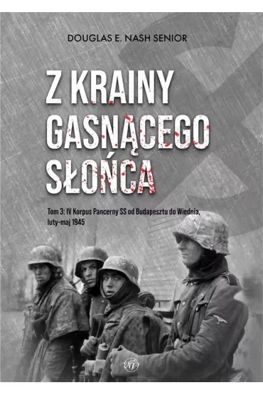 Z krainy gasnącego słońca. Tom 3. IV Korpus Pancerny SS od Budapesztu do Wiednia, luty-maj 1945 r.