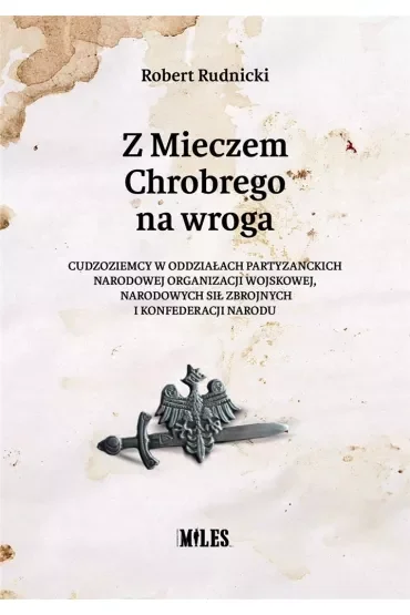 Z Mieczem Chrobrego na wroga. Cudzoziemcy w oddziałach partyzanckich Narodowej Organizacji Wojskowej, Narodowych Sił Zbrojnych i Konfederacji Narodu