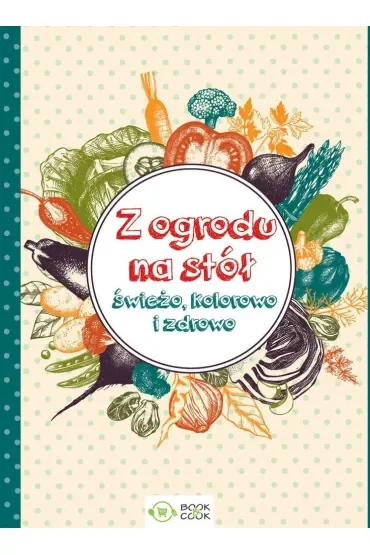 Z ogrodu na stół świeżo kolorowo i zdrowo