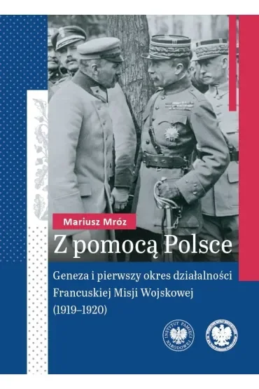 Z pomocą Polsce. Geneza i pierwszy okres działalności Francuskiej Misji Wojskowej (1919-1920)