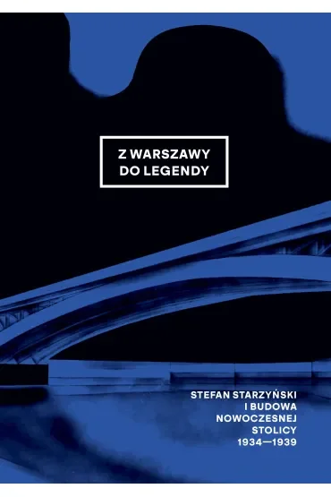 Z Warszawy do legendy. Stefan Starzyński i budowa nowoczesnej stolicy 1934-1939