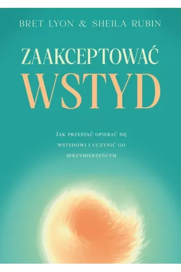 Zaakceptować wstyd. Jak przestać opierać się wstydowi i uczynić go sprzymierzeńcem