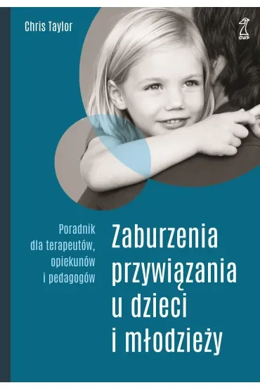 Zaburzenia przywiązania u dzieci i młodzieży. Poradnik dla terapeutów, opiekunów i pedagogów