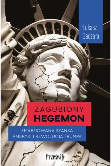Zagubiony hegemon. Zmarnowana szansa Ameryki i rewolucja Trumpa