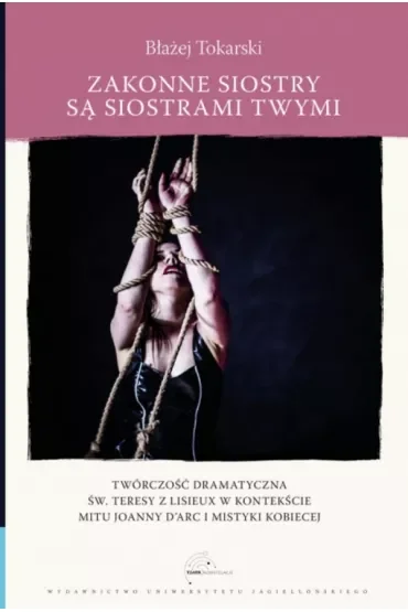 Zakonne siostry są siostrami twymi. Twórczość dramatyczna św. Teresy z Lisieux w kontekście mitu Joanny d`Arc i mistyki kobiecej