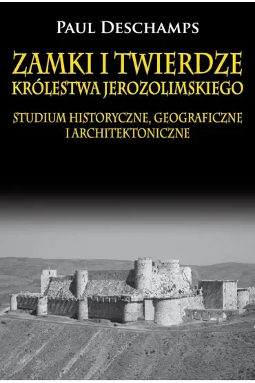 Zamki i twierdze Królestwa Jerozolimskiego. Studium historyczne, geograficzne i architektoniczne