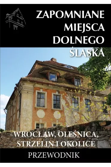 Zapomniane miejsca Dolnego Śląska. Wrocław, Oleśnica, Strzelin i okolice