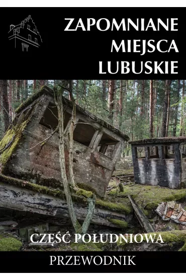 Zapomniane miejsca. Lubuskie. Część południowa. Przewodnik
