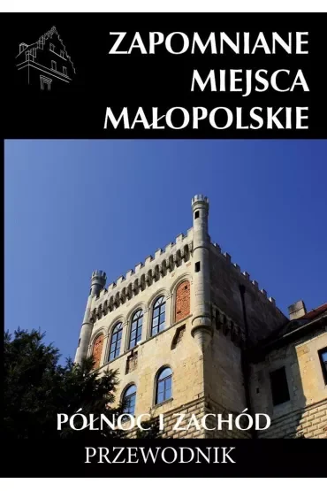 Zapomniane miejsca Małopolskie Północ i Zachód. Przewodnik
