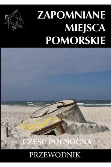 Zapomniane miejsca Pomorskie. Część północna. Przewodnik