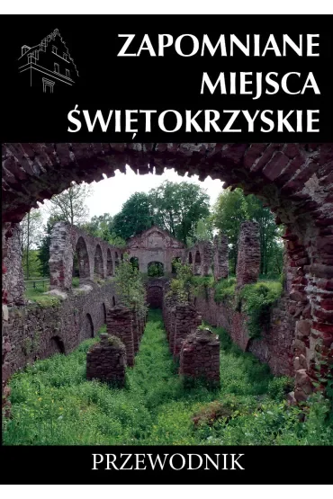 Zapomniane miejsca Świętokrzyskie. Przewodnik
