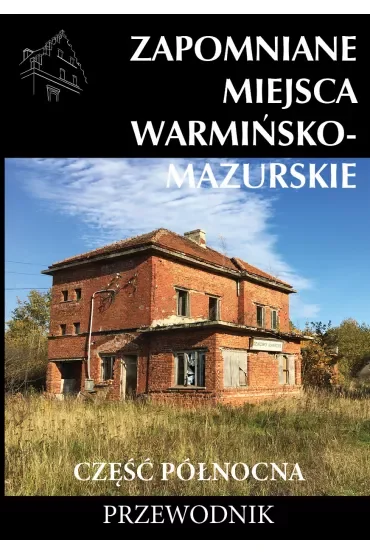 Zapomniane miejsca Warmińsko-mazurskie. Część północna. Przewodnik