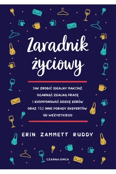 Zaradnik życiowy. Jak zrobić idealny makijaż, ogarnąć zdalną pracę i skomponować deskę serów oraz 152 inne porady ekspertów od wszystkiego