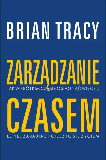 Zarządzanie czasem. Jak w krótkim czasie osiągnąć więcej, lepiej zarabiać i cieszyć się życiem