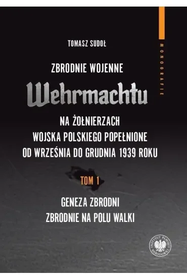 Zbrodnie wojenne Wehrmachtu na żołnierzach Wojska Polskiego popełnione od września do grudnia 1939 r. Tom 1. Geneza zbrodni. Zbrodnie na polu walki