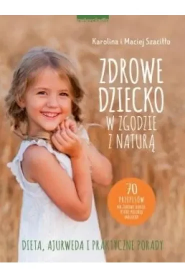 Zdrowe dziecko w zgodzie z naturą. 70 przepisów na zdrowe dania, które polubią maluchy