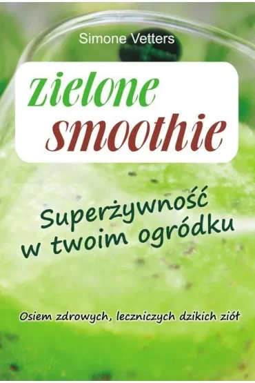 Zielone smoothie. Superżywność w twoim ogródku. Osiem zdrowych, leczniczych dzikich ziół